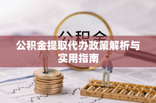 富平公积金提取代办政策解析与实用指南
