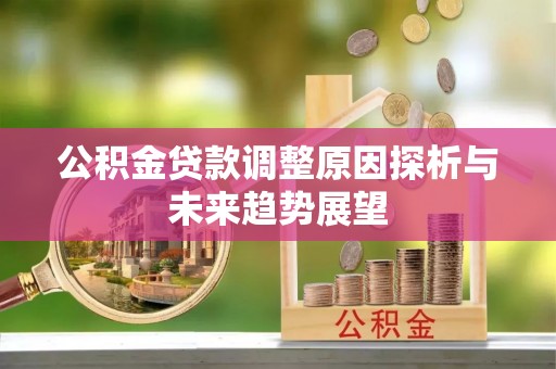 富平公积金贷款调整原因探析与未来趋势展望