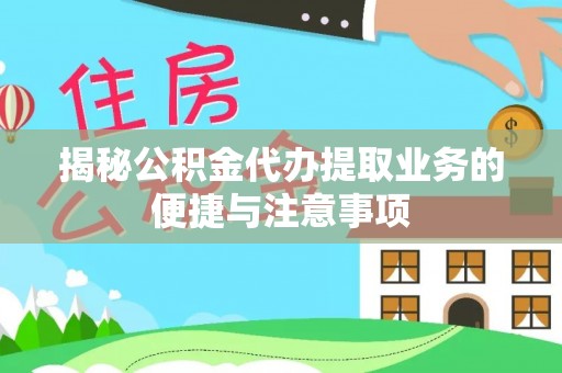 富平揭秘公积金代办提取业务的便捷与注意事项