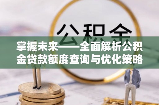 富平掌握未来——全面解析公积金贷款额度查询与优化策略