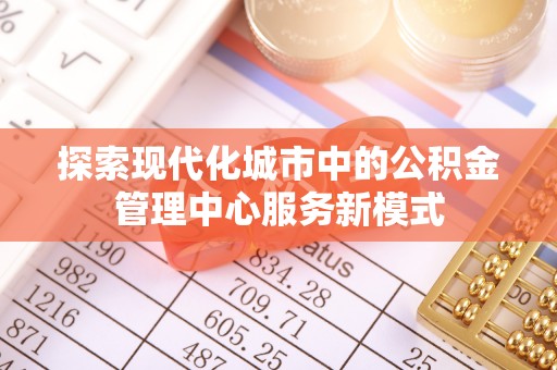 富平探索现代化城市中的公积金管理中心服务新模式