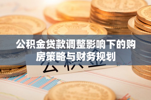 富平公积金贷款调整影响下的购房策略与财务规划