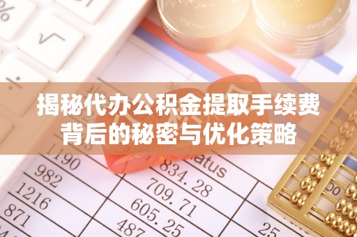 富平揭秘代办公积金提取手续费背后的秘密与优化策略