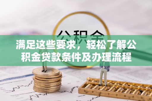 富平满足这些要求，轻松了解公积金贷款条件及办理流程