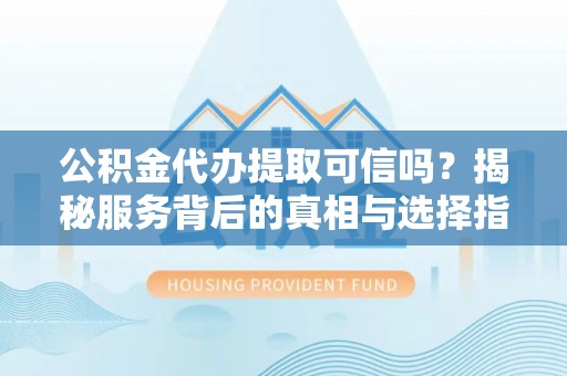 富平公积金代办提取可信吗？揭秘服务背后的真相与选择指南