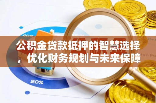 富平公积金贷款抵押的智慧选择，优化财务规划与未来保障