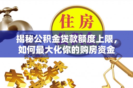富平揭秘公积金贷款额度上限，如何最大化你的购房资金