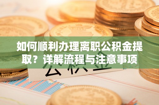 富平如何顺利办理离职公积金提取？详解流程与注意事项