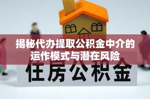 富平揭秘代办提取公积金中介的运作模式与潜在风险