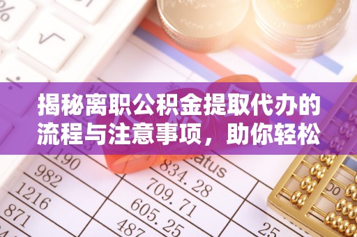 富平揭秘离职公积金提取代办的流程与注意事项，助你轻松拿回属于你的钱！
