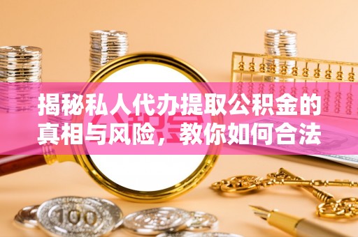 富平揭秘私人代办提取公积金的真相与风险，教你如何合法高效操作