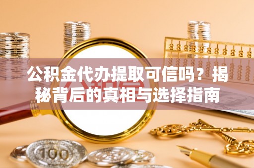 富平公积金代办提取可信吗？揭秘背后的真相与选择指南