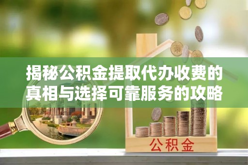 富平揭秘公积金提取代办收费的真相与选择可靠服务的攻略
