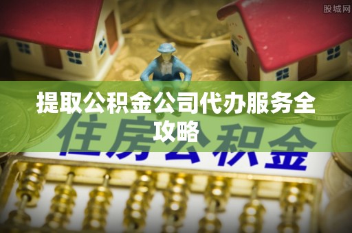 富平提取公积金公司代办服务全攻略
