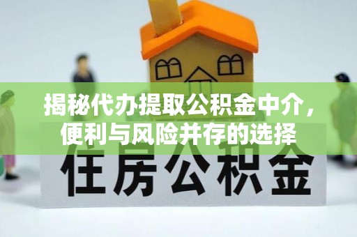 富平揭秘代办提取公积金中介，便利与风险并存的选择