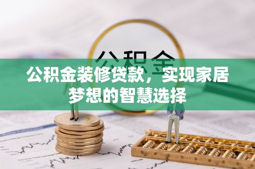 富平公积金装修贷款，实现家居梦想的智慧选择