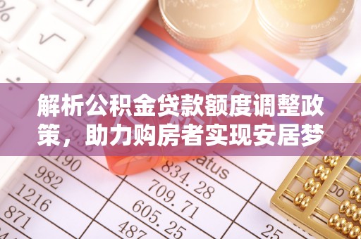 富平解析公积金贷款额度调整政策，助力购房者实现安居梦想