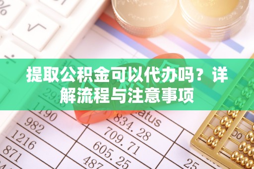 富平提取公积金可以代办吗？详解流程与注意事项