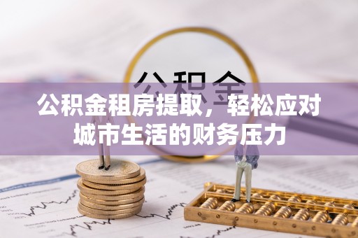 富平公积金租房提取，轻松应对城市生活的财务压力