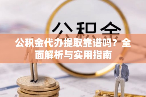 富平公积金代办提取靠谱吗？全面解析与实用指南