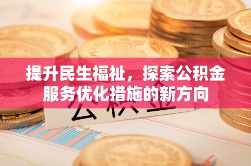 富平提升民生福祉，探索公积金服务优化措施的新方向