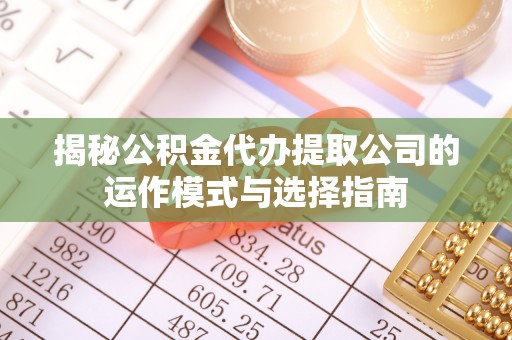 富平揭秘公积金代办提取公司的运作模式与选择指南