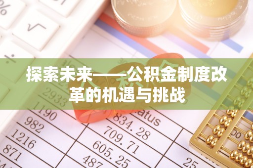 富平探索未来——公积金制度改革的机遇与挑战