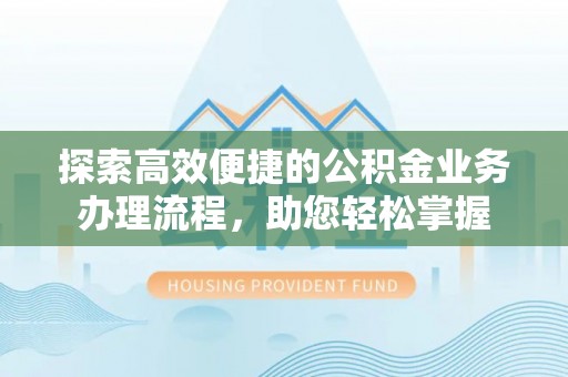 富平探索高效便捷的公积金业务办理流程，助您轻松掌握