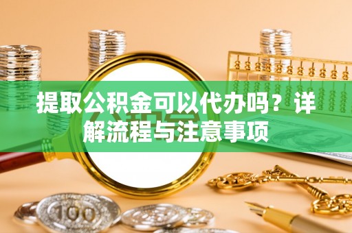 富平提取公积金可以代办吗？详解流程与注意事项