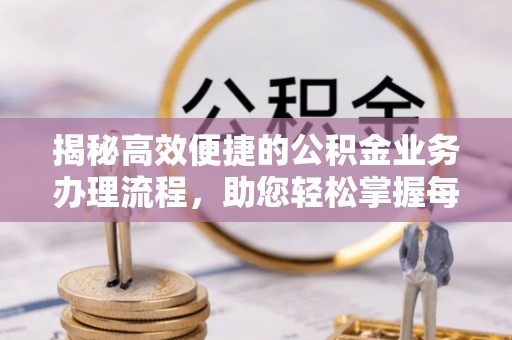 富平揭秘高效便捷的公积金业务办理流程，助您轻松掌握每一步