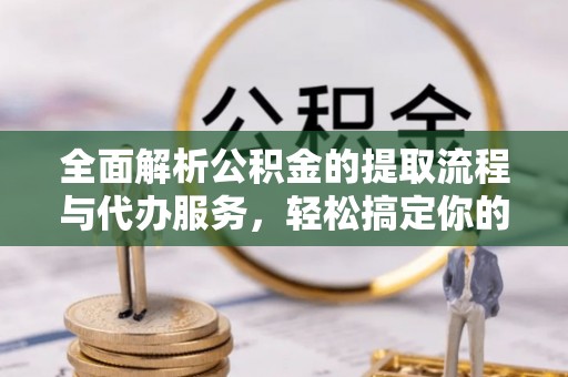 富平全面解析公积金的提取流程与代办服务，轻松搞定你的公积金咨询代办提取