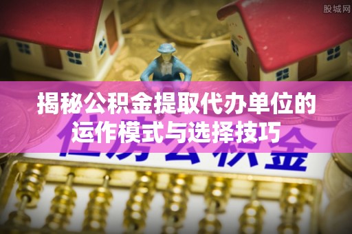 富平揭秘公积金提取代办单位的运作模式与选择技巧