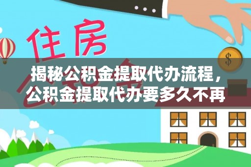 富平揭秘公积金提取代办流程，公积金提取代办要多久不再是谜题