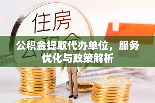 富平公积金提取代办单位，服务优化与政策解析