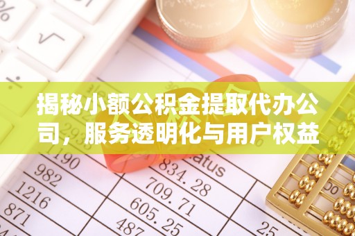 富平揭秘小额公积金提取代办公司，服务透明化与用户权益保障