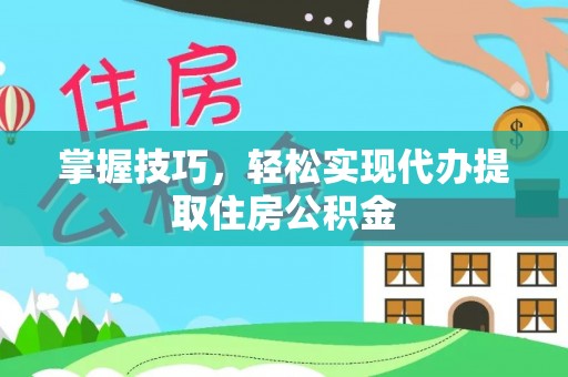 富平掌握技巧，轻松实现代办提取住房公积金