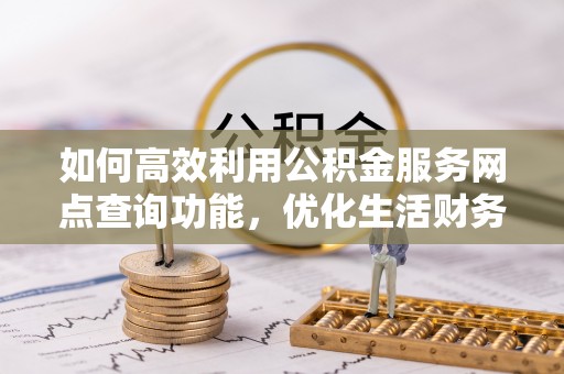 富平如何高效利用公积金服务网点查询功能，优化生活财务管理