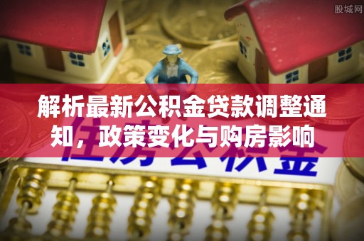 富平解析最新公积金贷款调整通知，政策变化与购房影响