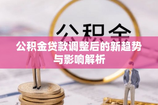 富平公积金贷款调整后的新趋势与影响解析