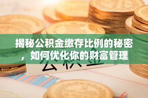 富平揭秘公积金缴存比例的秘密，如何优化你的财富管理