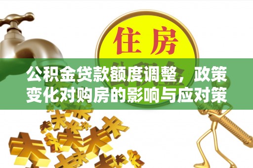 富平公积金贷款额度调整，政策变化对购房的影响与应对策略