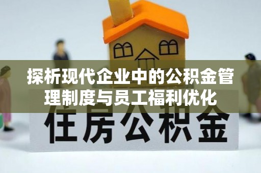 富平探析现代企业中的公积金管理制度与员工福利优化