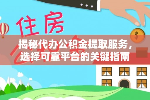 富平揭秘代办公积金提取服务，选择可靠平台的关键指南