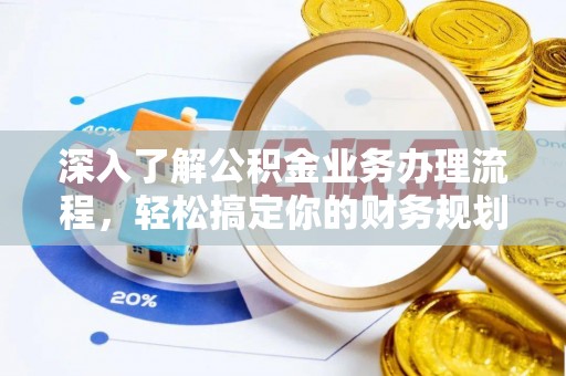 富平深入了解公积金业务办理流程，轻松搞定你的财务规划