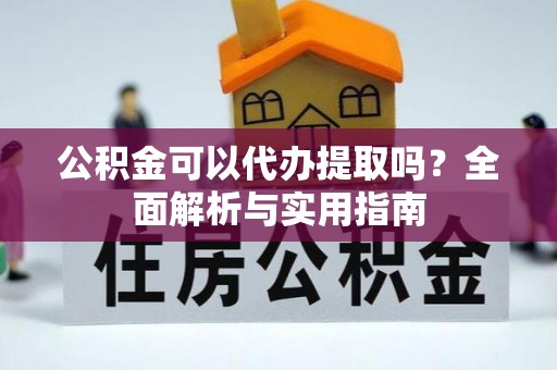 富平公积金可以代办提取吗？全面解析与实用指南