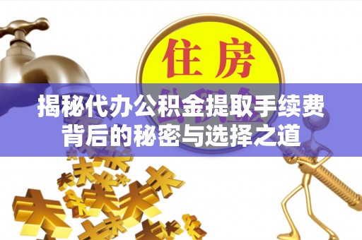 富平揭秘代办公积金提取手续费背后的秘密与选择之道