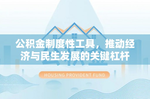 富平公积金制度性工具，推动经济与民生发展的关键杠杆