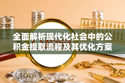 富平全面解析现代化社会中的公积金提取流程及其优化方案