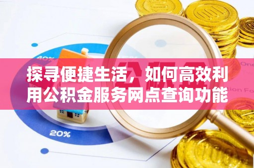 富平探寻便捷生活，如何高效利用公积金服务网点查询功能