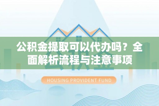 富平公积金提取可以代办吗？全面解析流程与注意事项